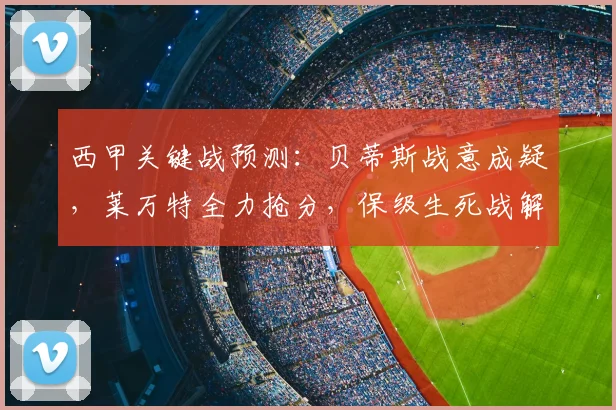 西甲关键战预测：贝蒂斯战意成疑，莱万特全力抢分，保级生死战解析