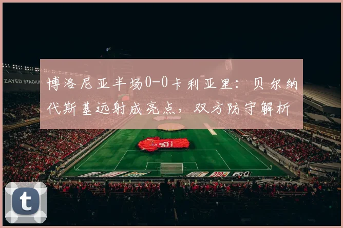 博洛尼亚半场0-0卡利亚里:贝尔纳代斯基远射成亮点,双方防守解析