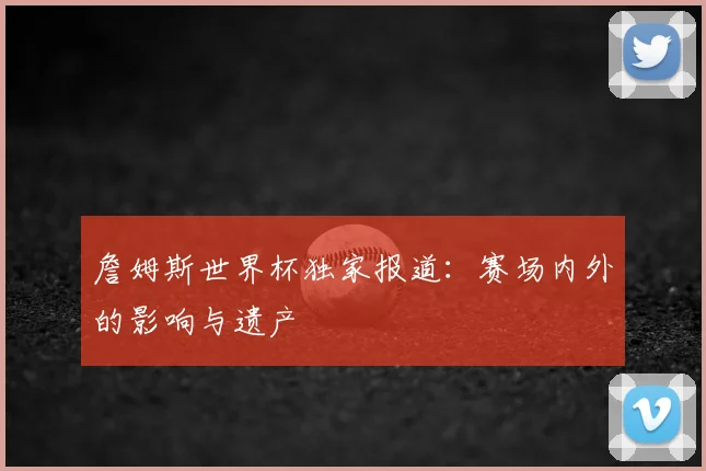 詹姆斯世界杯独家报道：赛场内外的影响与遗产