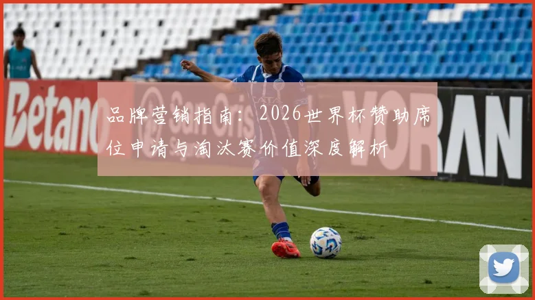 品牌营销指南:2026世界杯赞助席位申请与淘汰赛价值深度解析