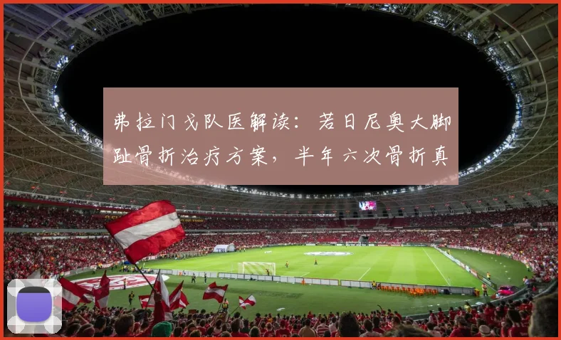 弗拉门戈队医解读：若日尼奥大脚趾骨折治疗方案，半年六次骨折真相与康复指南