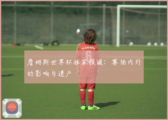 詹姆斯世界杯独家报道:赛场内外的影响与遗产