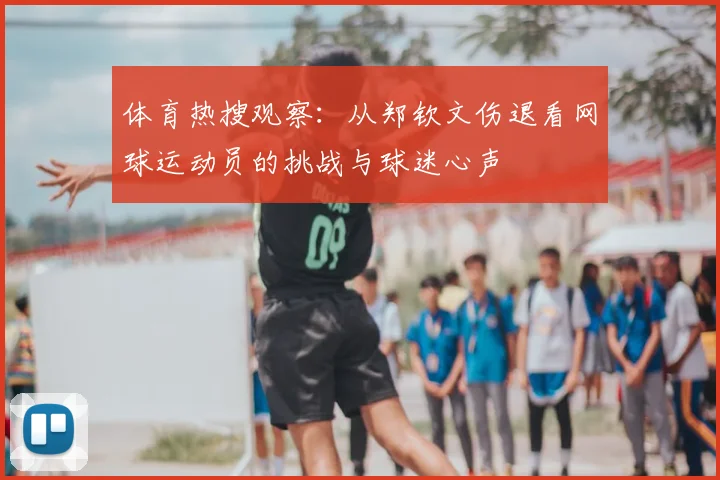 体育热搜观察：从郑钦文伤退看网球运动员的挑战与球迷心声