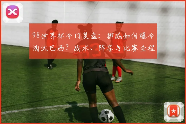 98世界杯冷门复盘:挪威如何爆冷淘汰巴西?战术、阵容与比赛全程解析
