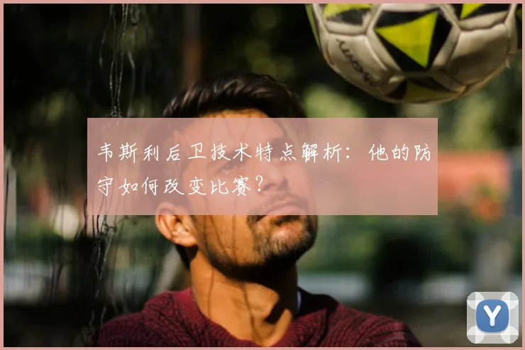 韦斯利后卫技术特点解析：他的防守如何改变比赛？