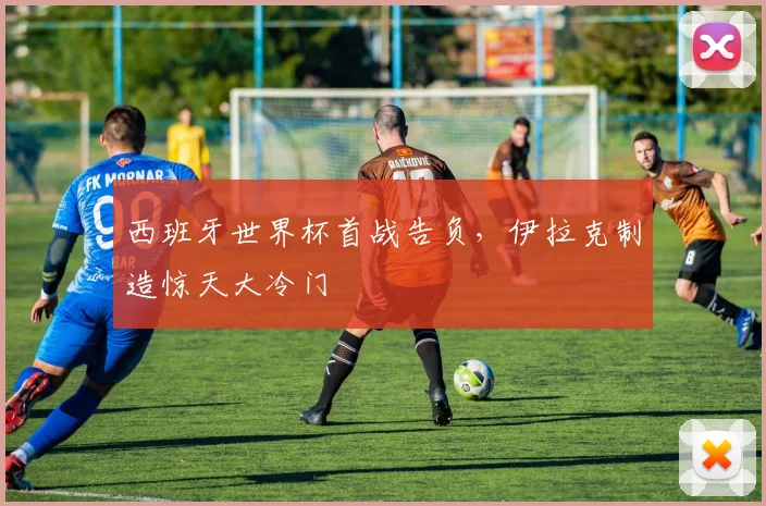 西班牙世界杯首战告负，伊拉克制造惊天大冷门