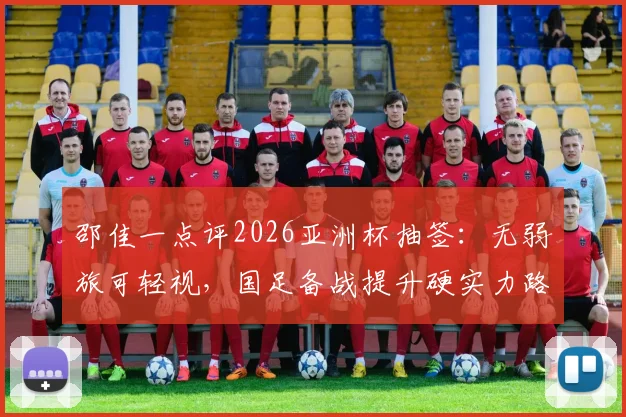 邵佳一点评2026亚洲杯抽签:无弱旅可轻视,国足备战提升硬实力路径解析