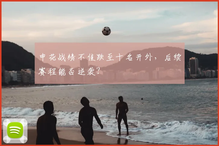 申花战绩不佳跌至十名开外,后续赛程能否逆袭?