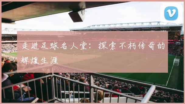 走进足球名人堂：探索不朽传奇的辉煌生涯