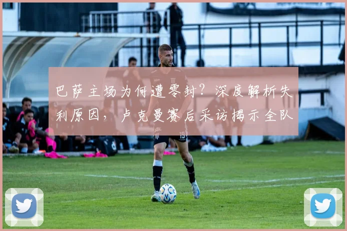 巴萨主场为何遭零封？深度解析失利原因，卢克曼赛后采访揭示全队努力