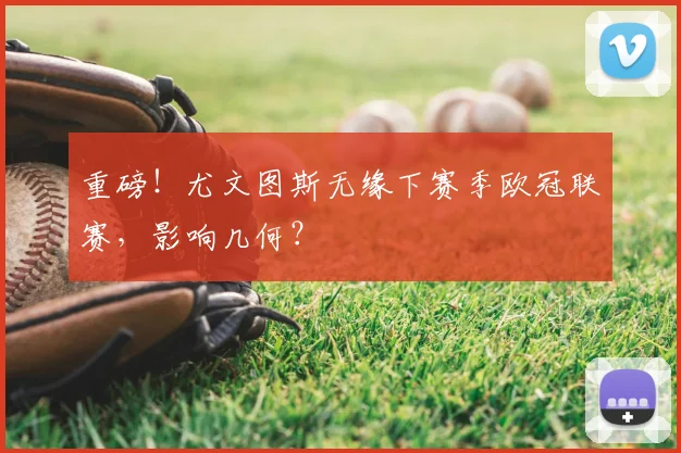 重磅！尤文图斯无缘下赛季欧冠联赛，影响几何？