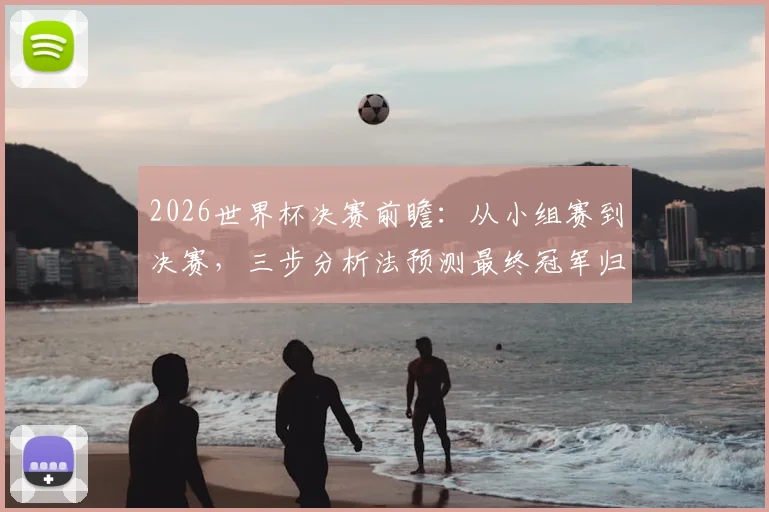 2026世界杯决赛前瞻:从小组赛到决赛,三步分析法预测最终冠军归属