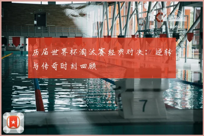 历届世界杯淘汰赛经典对决：逆转与传奇时刻回顾