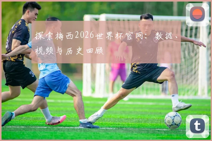探索梅西2026世界杯官网：数据、视频与历史回顾