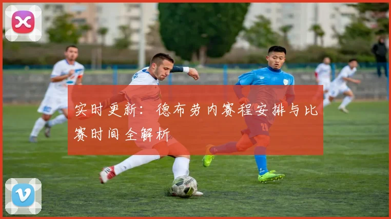 实时更新：德布劳内赛程安排与比赛时间全解析
