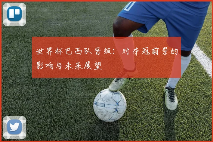 世界杯巴西队晋级：对夺冠前景的影响与未来展望