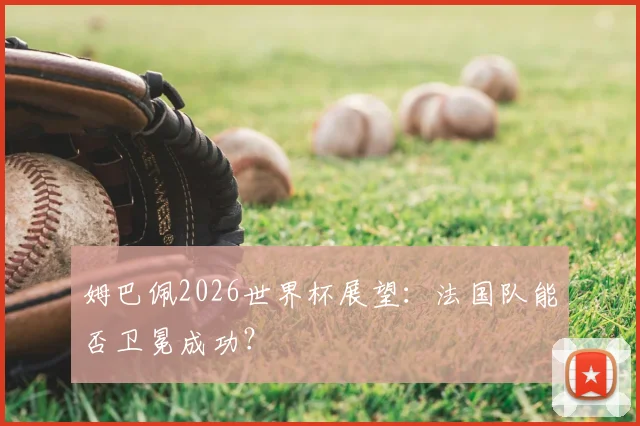 姆巴佩2026世界杯展望：法国队能否卫冕成功？