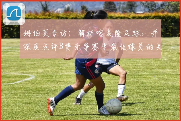 姆伯莫专访:解析喀麦隆足球,并深度点评B费竞争赛季最佳球员的关键表现