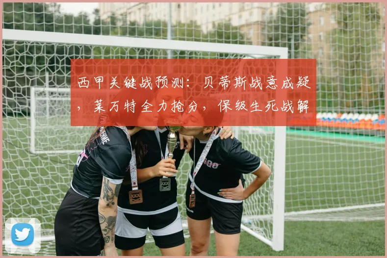 西甲关键战预测：贝蒂斯战意成疑，莱万特全力抢分，保级生死战解析