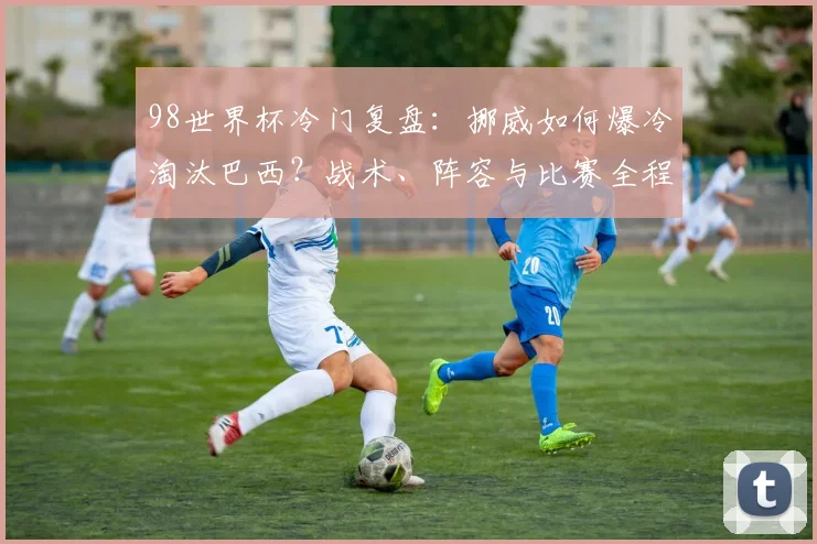 98世界杯冷门复盘：挪威如何爆冷淘汰巴西？战术、阵容与比赛全程解析