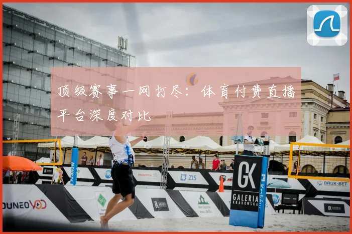 顶级赛事一网打尽:体育付费直播平台深度对比