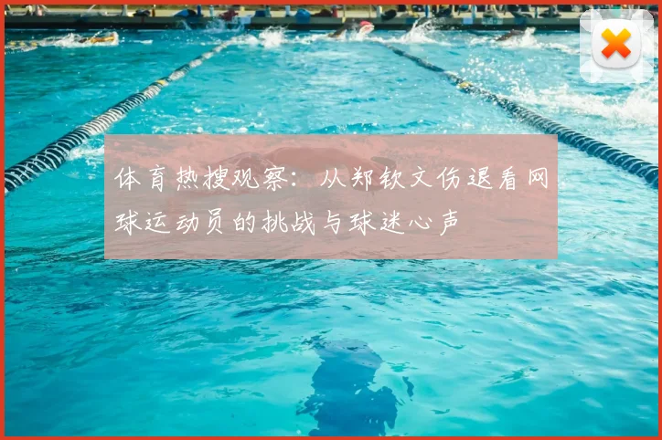 体育热搜观察：从郑钦文伤退看网球运动员的挑战与球迷心声