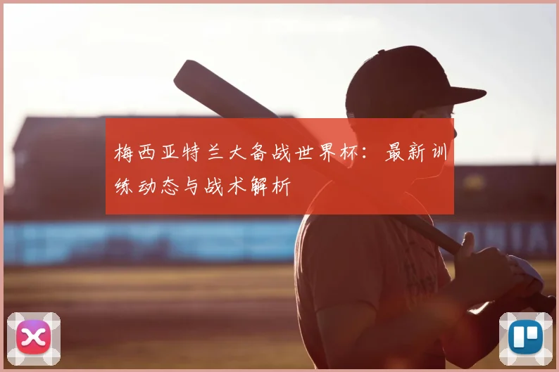 梅西亚特兰大备战世界杯:最新训练动态与战术解析