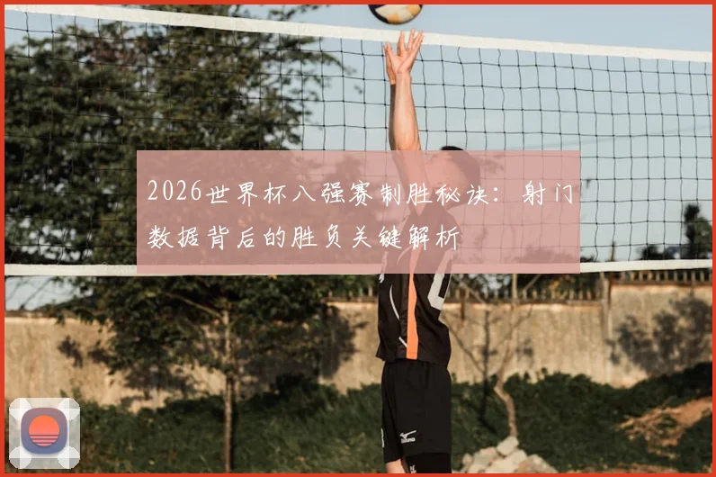 2026世界杯八强赛制胜秘诀：射门数据背后的胜负关键解析