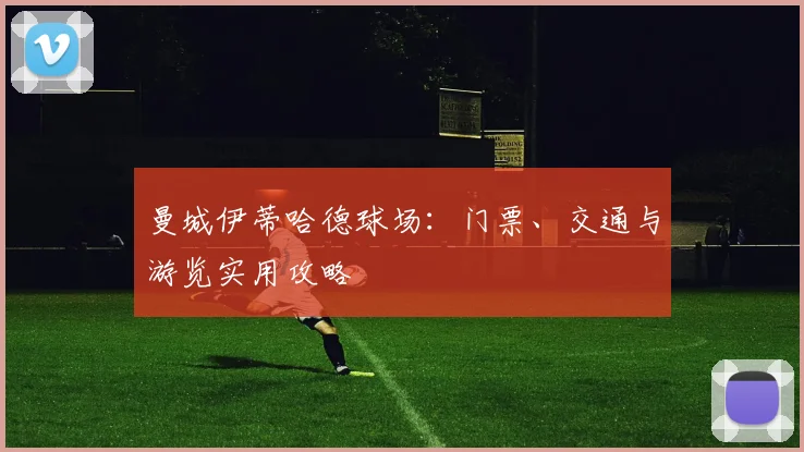 曼城伊蒂哈德球场：门票、交通与游览实用攻略