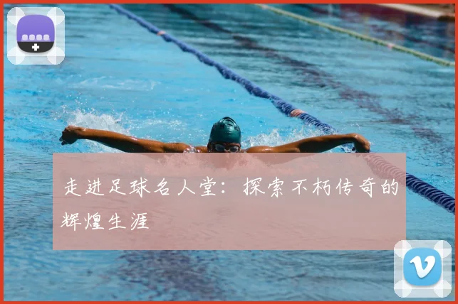 走进足球名人堂:探索不朽传奇的辉煌生涯