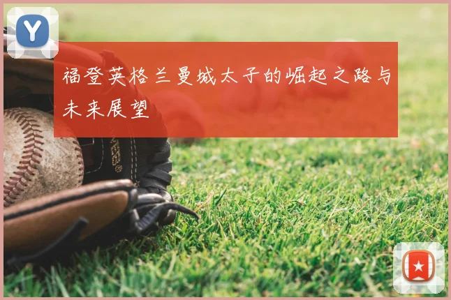 福登英格兰曼城太子的崛起之路与未来展望